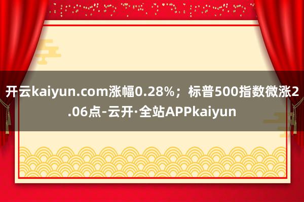 开云kaiyun.com涨幅0.28%；标普500指数微涨2.06点-云开·全站APPkaiyun