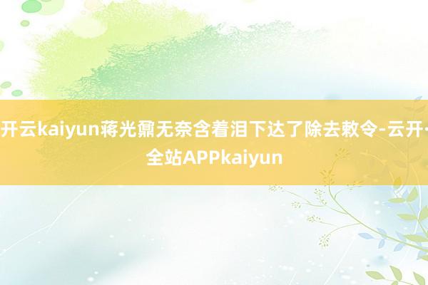 开云kaiyun蒋光鼐无奈含着泪下达了除去敕令-云开·全站APPkaiyun