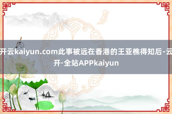 开云kaiyun.com此事被远在香港的王亚樵得知后-云开·全站APPkaiyun