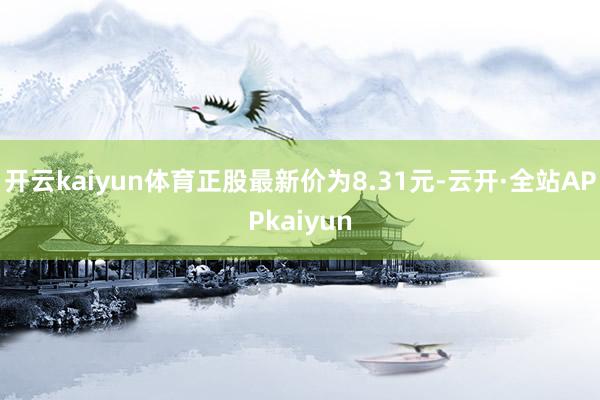 开云kaiyun体育正股最新价为8.31元-云开·全站APPkaiyun