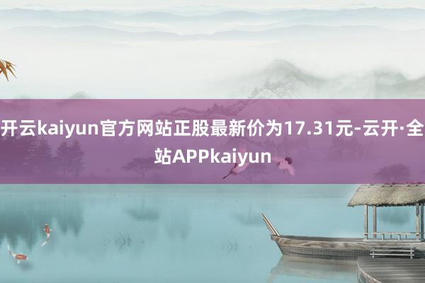 开云kaiyun官方网站正股最新价为17.31元-云开·全站APPkaiyun