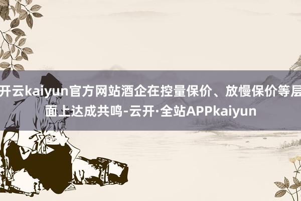 开云kaiyun官方网站酒企在控量保价、放慢保价等层面上达成共鸣-云开·全站APPkaiyun