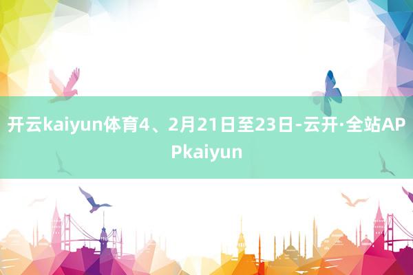 开云kaiyun体育　　4、2月21日至23日-云开·全站APPkaiyun