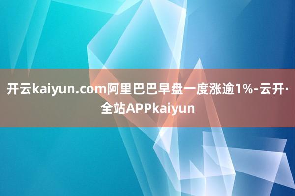 开云kaiyun.com阿里巴巴早盘一度涨逾1%-云开·全站APPkaiyun