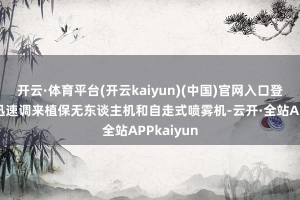 开云·体育平台(开云kaiyun)(中国)官网入口登录常兴铎迅速调来植保无东谈主机和自走式喷雾机-云开·全站APPkaiyun