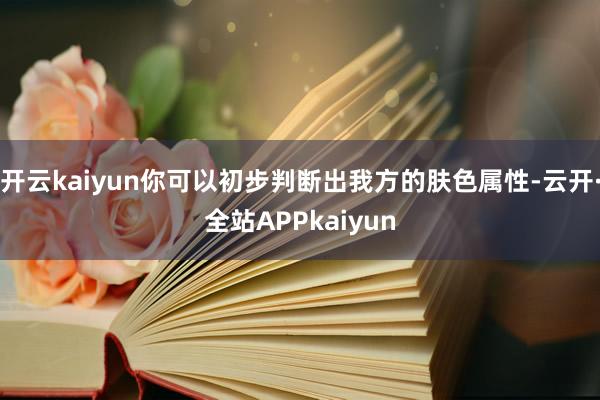 开云kaiyun你可以初步判断出我方的肤色属性-云开·全站APPkaiyun