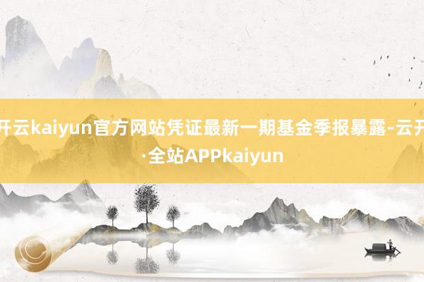 开云kaiyun官方网站凭证最新一期基金季报暴露-云开·全站APPkaiyun